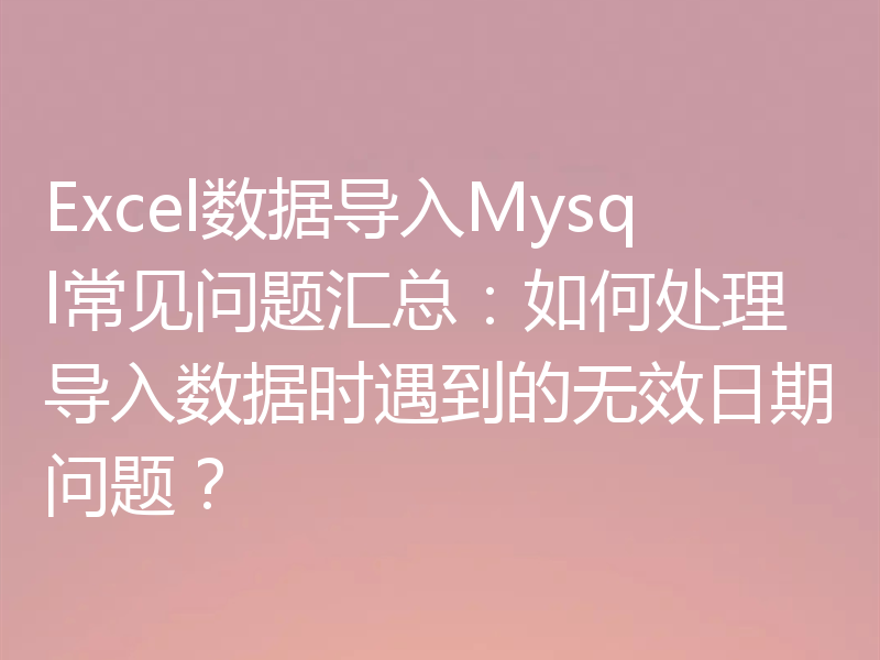 Excel数据导入Mysql常见问题汇总:如何处理导入数据时遇到的无效日期问题?