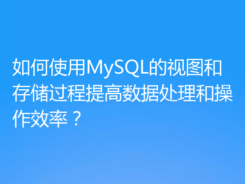 如何使用MySQL的视图和存储过程提高数据处理和操作效率?