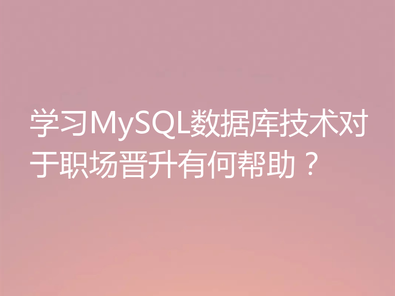 学习MySQL数据库技术对于职场晋升有何帮助?