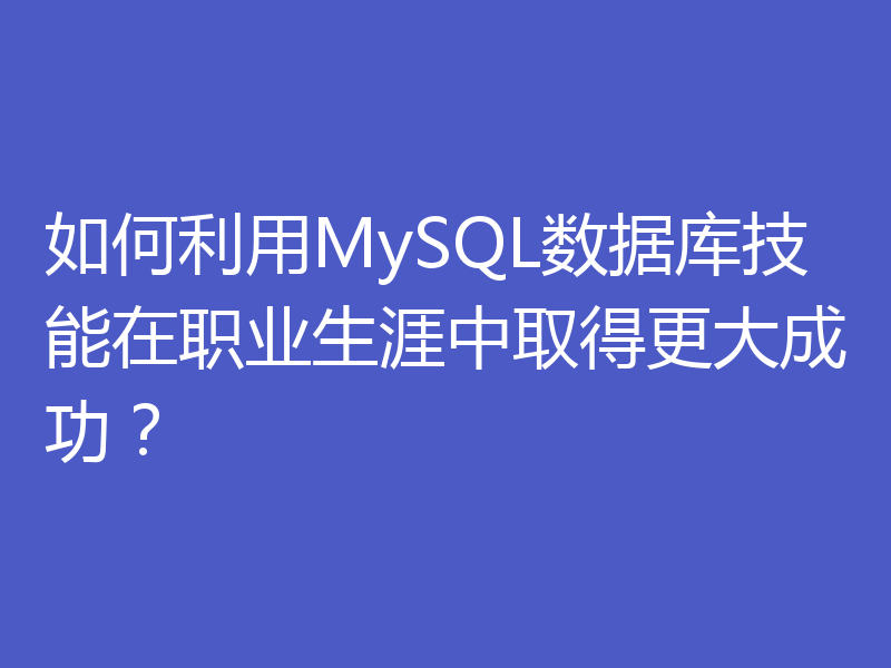 如何利用MySQL数据库技能在职业生涯中取得更大成功？