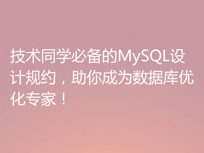 技术同学必备的MySQL设计规约,助你成为数据库优化专家!