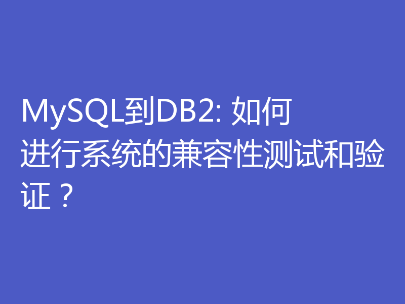 MySQL到DB2: 如何进行系统的兼容性测试和验证?