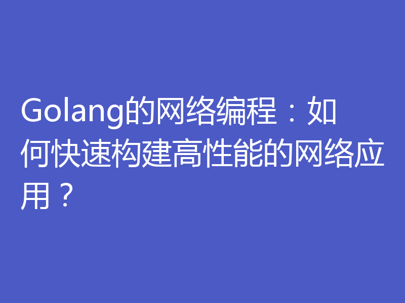 Golang的网络编程:如何快速构建高性能的网络应用?