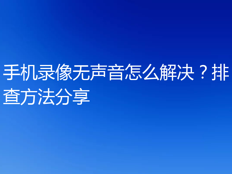 手机录像无声音怎么解决？排查方法分享