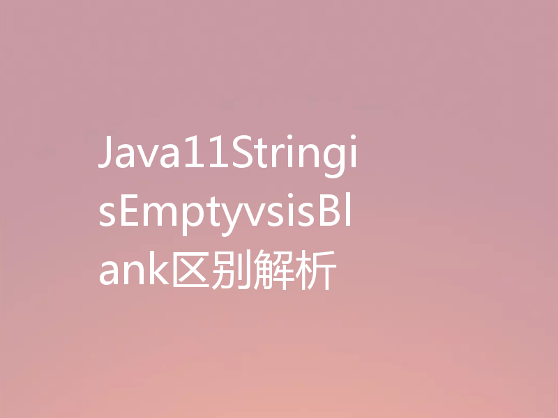 Java11StringisEmptyvsisBlank区别解析