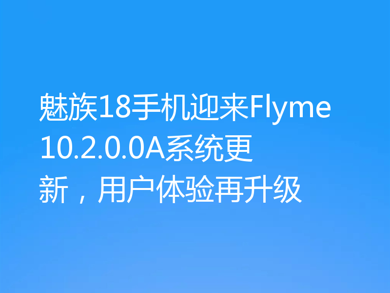魅族18手机迎来Flyme10.2.0.0A系统更新,用户体验再升级