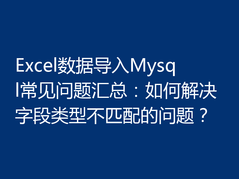 Excel数据导入Mysql常见问题汇总:如何解决字段类型不匹配的问题?
