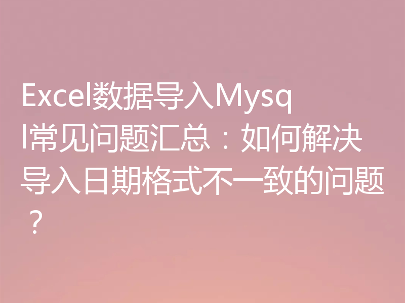 Excel数据导入Mysql常见问题汇总:如何解决导入日期格式不一致的问题?