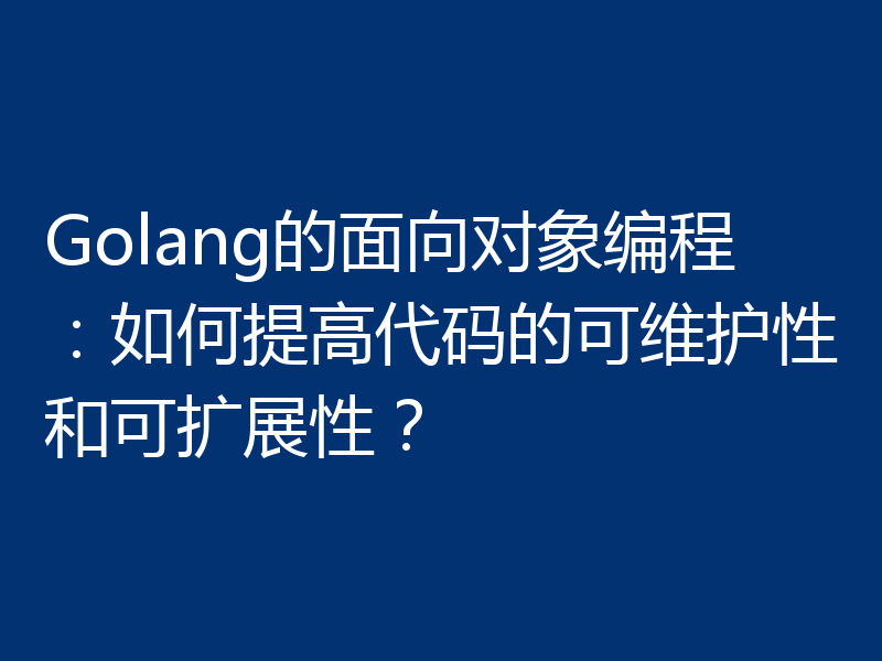 Golang的面向对象编程:如何提高代码的可维护性和可扩展性?