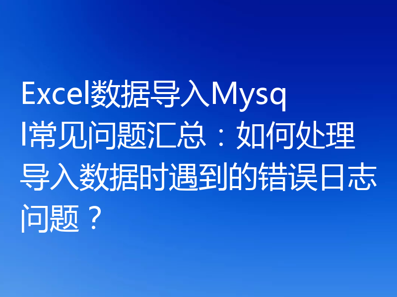 Excel数据导入Mysql常见问题汇总:如何处理导入数据时遇到的错误日志问题?
