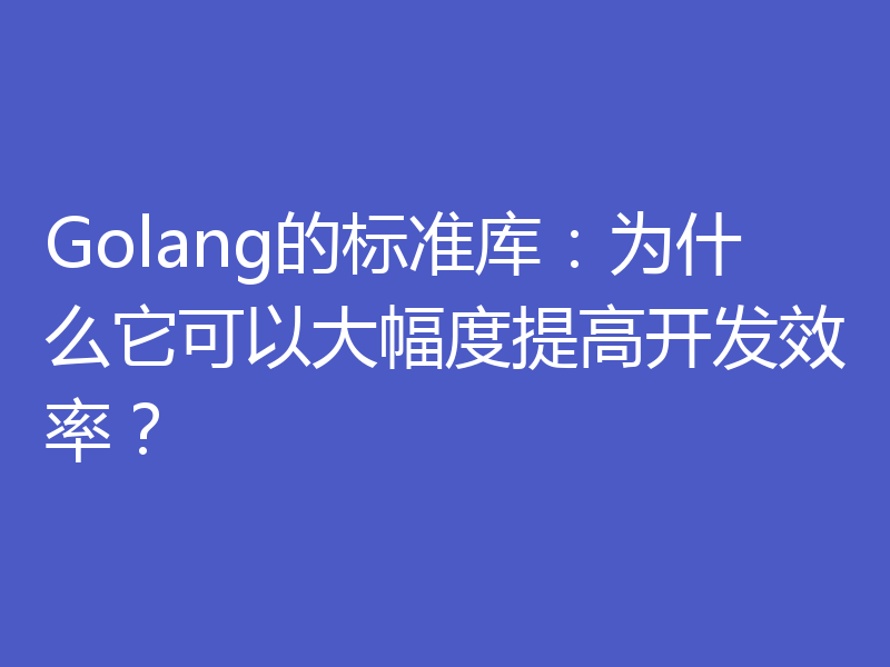 Golang的标准库:为什么它可以大幅度提高开发效率?