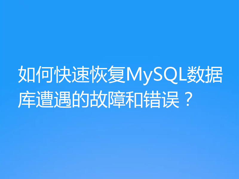 如何快速恢复MySQL数据库遭遇的故障和错误?
