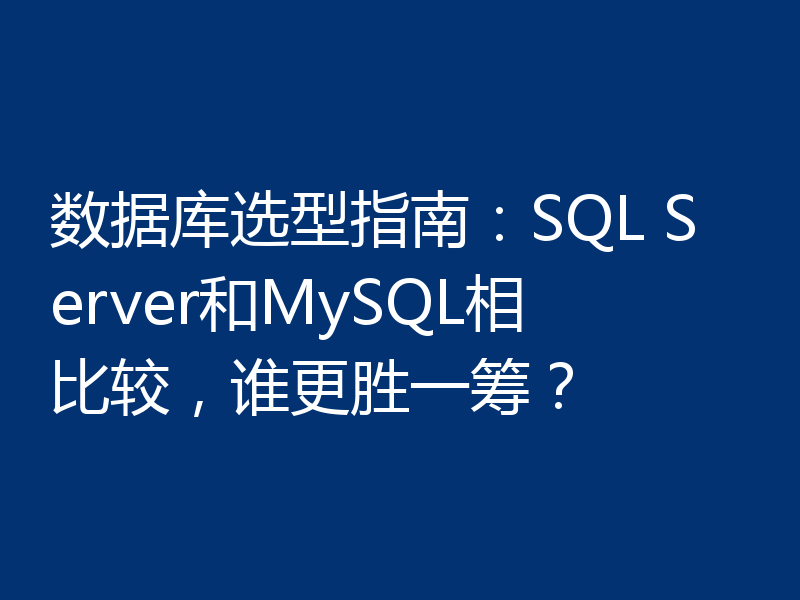 数据库选型指南:SQL Server和MySQL相比较,谁更胜一筹?
