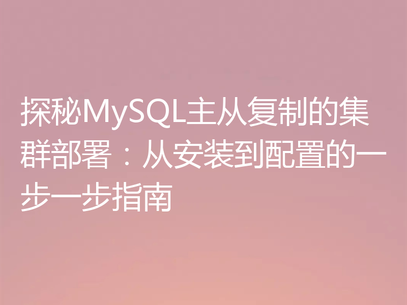 探秘MySQL主从复制的集群部署:从安装到配置的一步一步指南