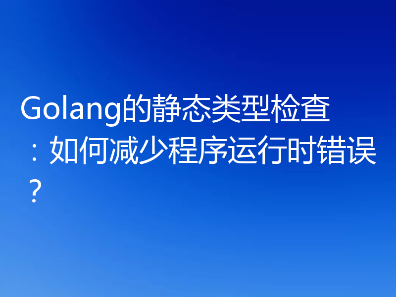 Golang的静态类型检查：如何减少程序运行时错误？