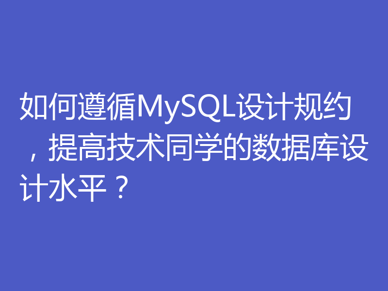 如何遵循MySQL设计规约,提高技术同学的数据库设计水平?