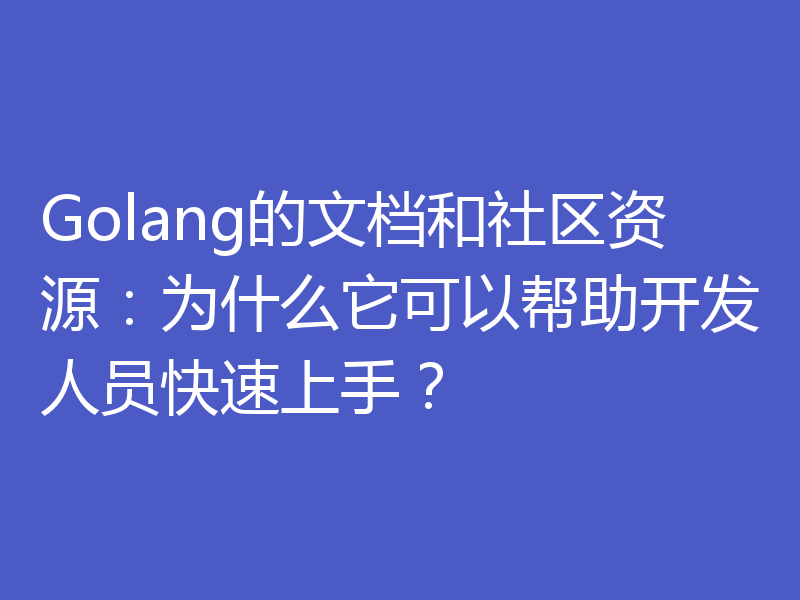 Golang的文档和社区资源:为什么它可以帮助开发人员快速上手?