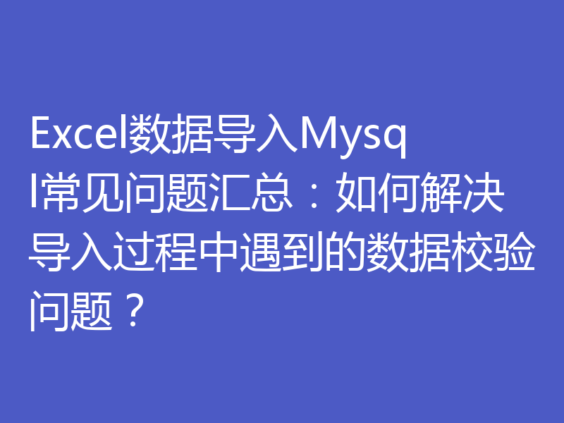 Excel数据导入Mysql常见问题汇总:如何解决导入过程中遇到的数据校验问题?