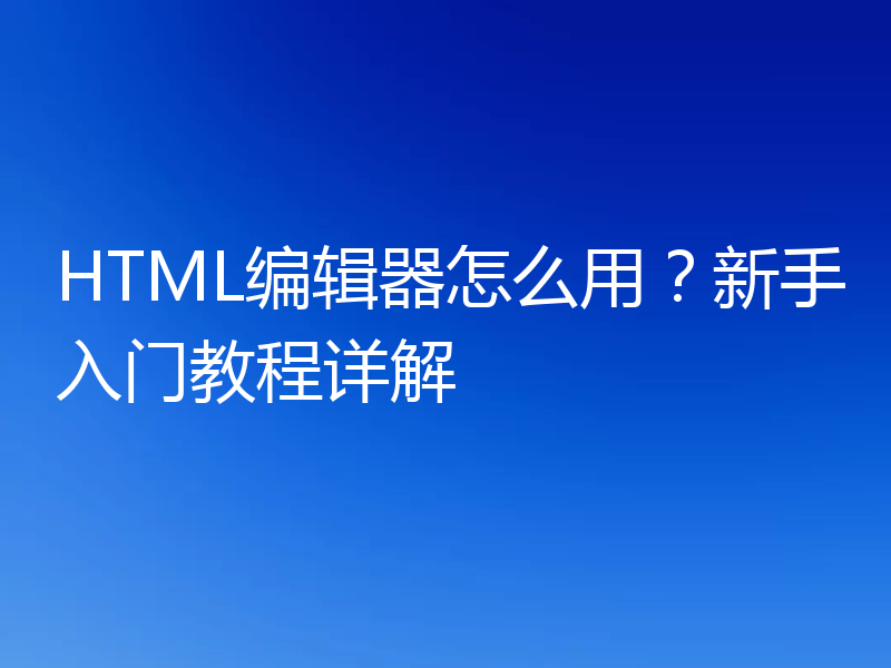 HTML编辑器怎么用？新手入门教程详解