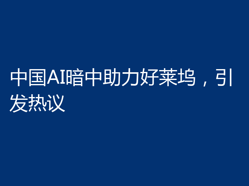 中国AI暗中助力好莱坞，引发热议
