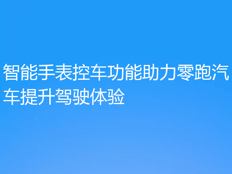 智能手表控车功能助力零跑汽车提升驾驶体验