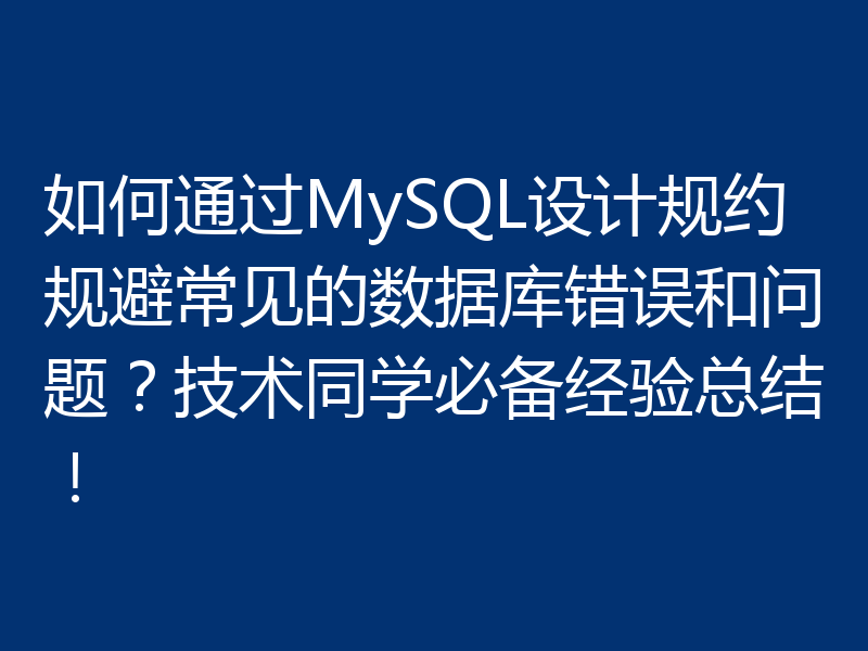 如何通过MySQL设计规约规避常见的数据库错误和问题?技术同学必备经验总结!