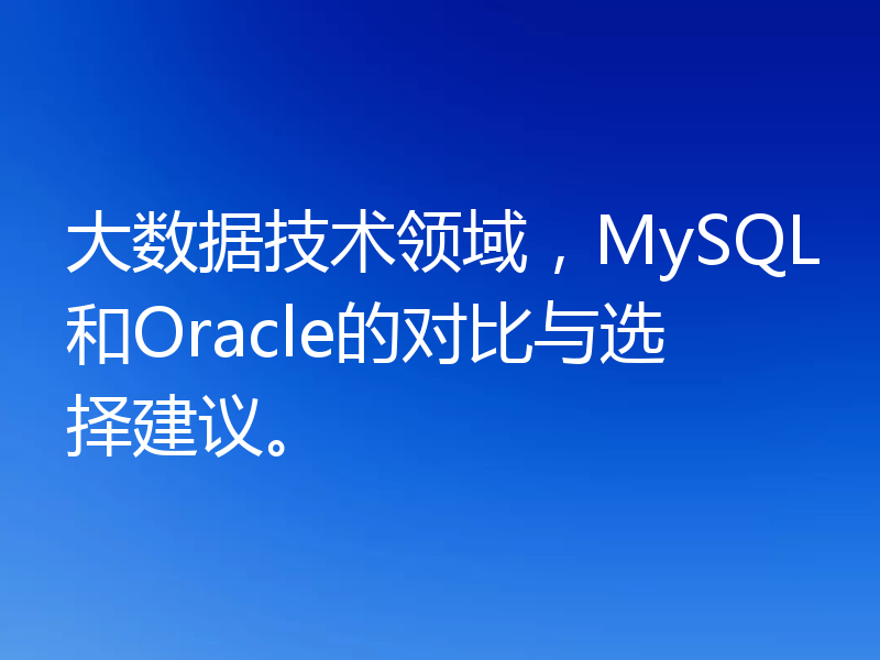 大数据技术领域,MySQL和Oracle的对比与选择建议。