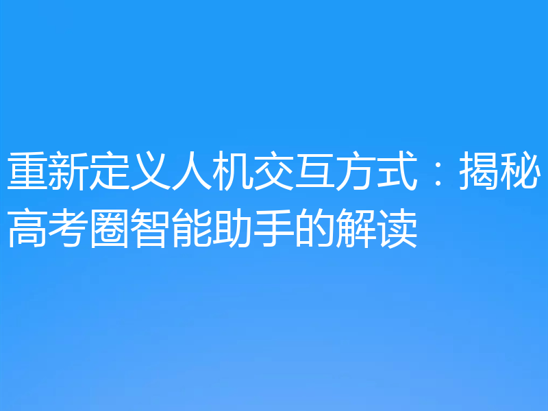 重新定义人机交互方式:揭秘高考圈智能助手的解读