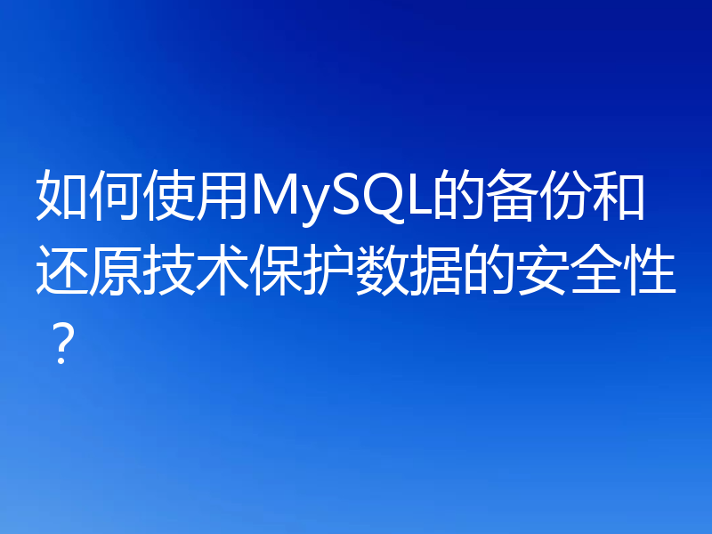 如何使用MySQL的备份和还原技术保护数据的安全性?