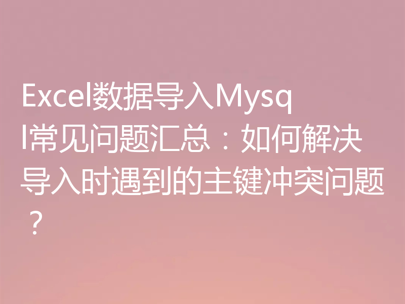 Excel数据导入Mysql常见问题汇总:如何解决导入时遇到的主键冲突问题?