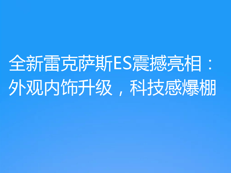 全新雷克萨斯ES震撼亮相:外观内饰升级,科技感爆棚