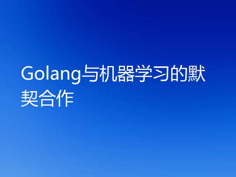 Golang与机器学习的默契合作