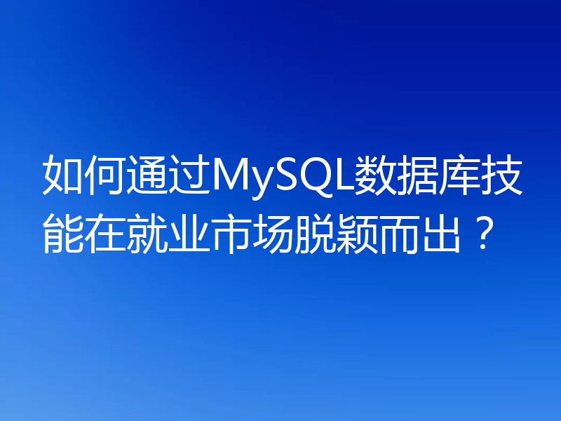 如何通过MySQL数据库技能在就业市场脱颖而出?