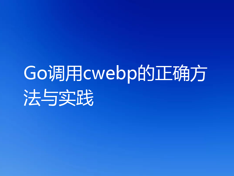 Go调用cwebp的正确方法与实践