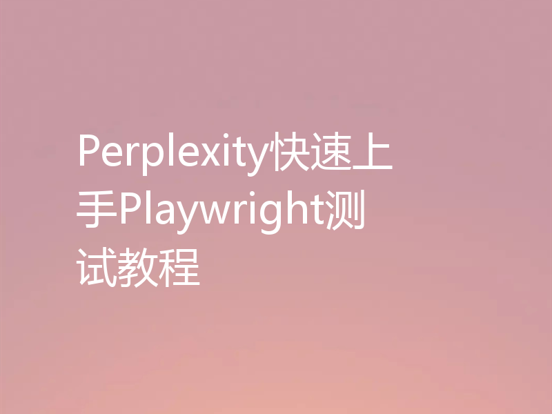 Perplexity快速上手Playwright测试教程