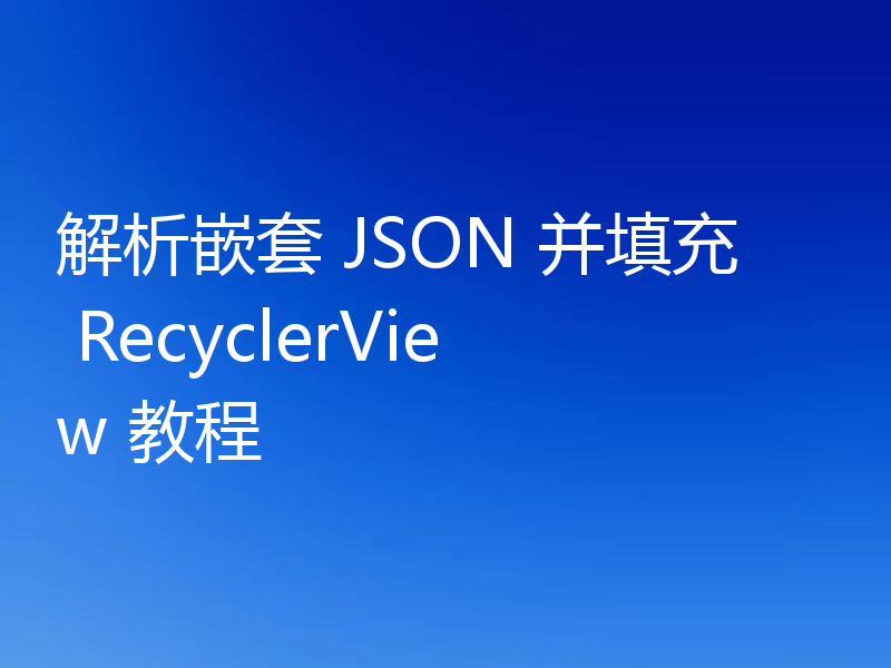 解析嵌套 JSON 并填充 RecyclerView 教程