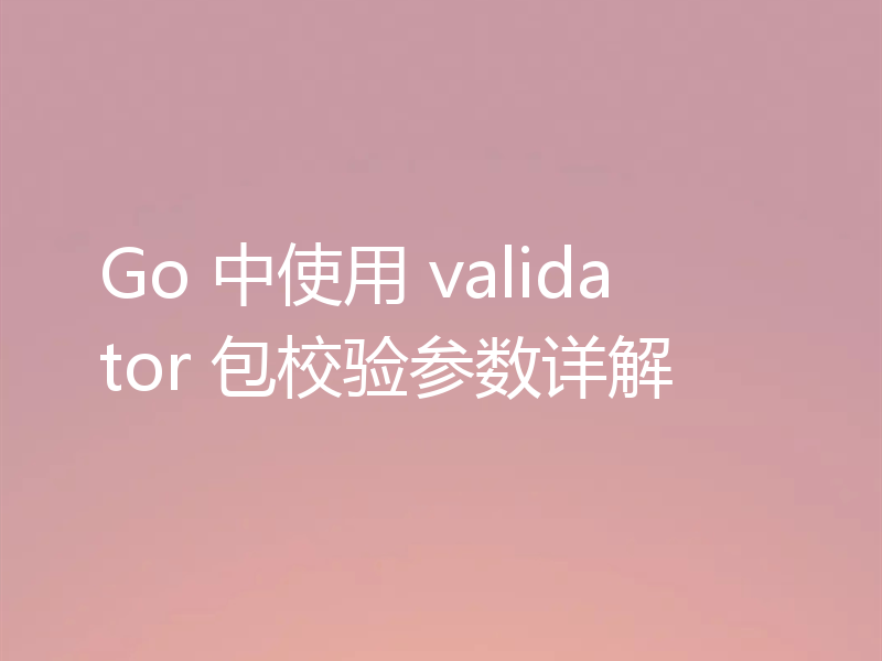 Go 中使用 validator 包校验参数详解