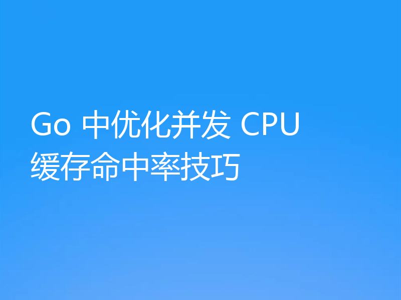 Go 中优化并发 CPU 缓存命中率技巧