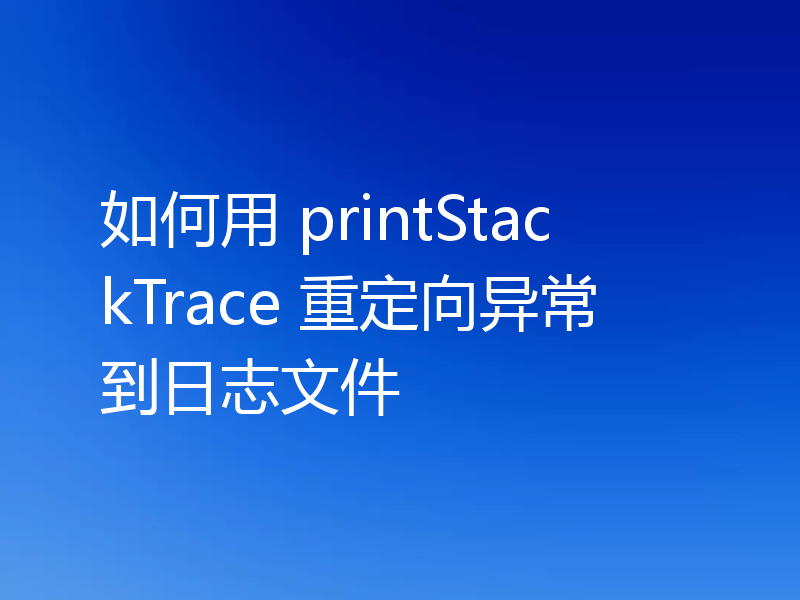 如何用 printStackTrace 重定向异常到日志文件