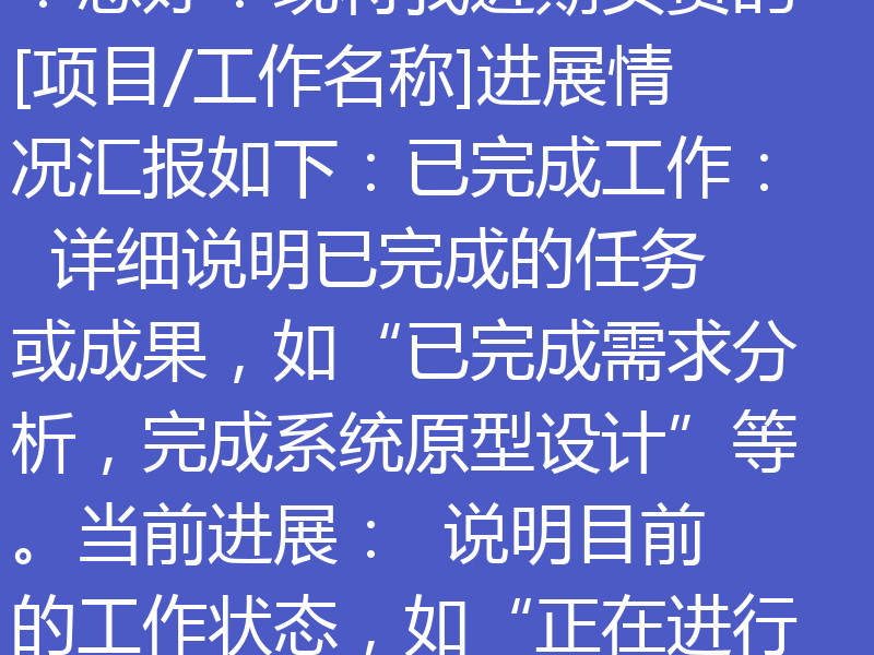 给领导发邮件的格式需要简洁、正式且内容清晰，以下是标准的邮件格式和写作技巧，适合用于工作汇报或请示类邮件：邮件主题（标题）：
【工作汇报】XX项目进展及下一步计划正文格式如下：尊敬的[领导姓名]：您好！现将我近期负责的[项目/工作名称]进展情况汇报如下：已完成工作：  详细说明已完成的任务或成果，如“已完成需求分析，完成系统原型设计”等。当前进展：  说明目前的工作状态，如“正在进行测试阶段，预计
