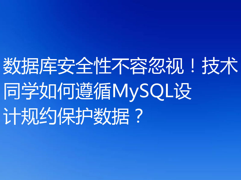 数据库安全性不容忽视!技术同学如何遵循MySQL设计规约保护数据?