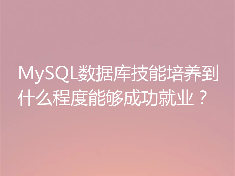 MySQL数据库技能培养到什么程度能够成功就业?