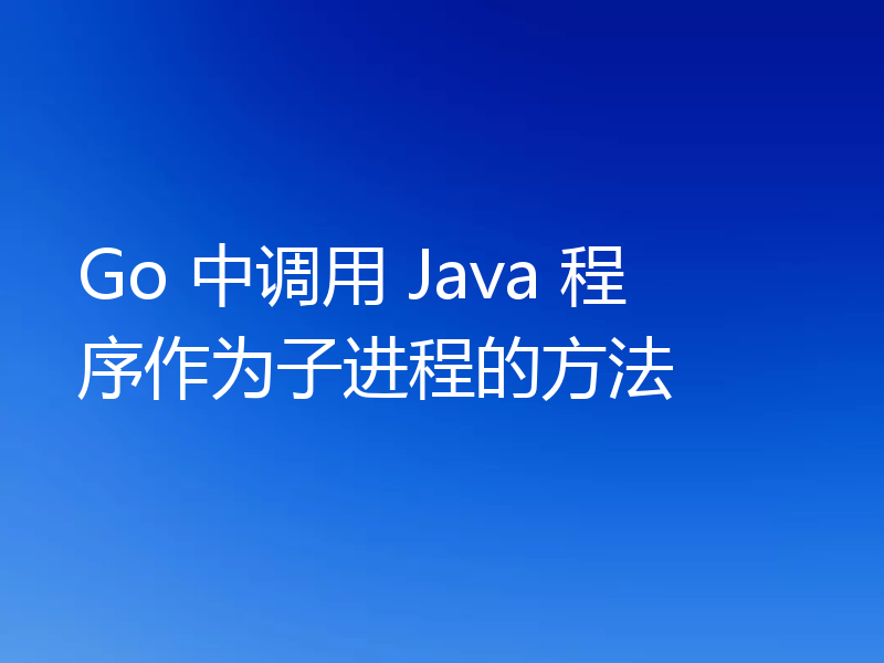 Go 中调用 Java 程序作为子进程的方法