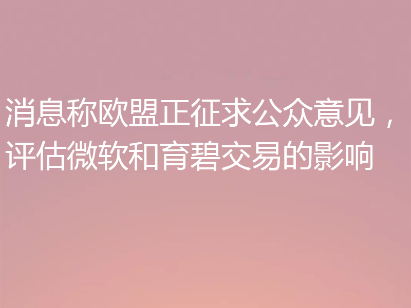 消息称欧盟正征求公众意见,评估微软和育碧交易的影响