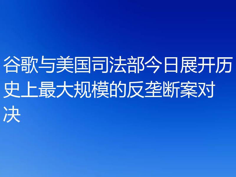 谷歌与美国司法部今日展开历史上最大规模的反垄断案对决