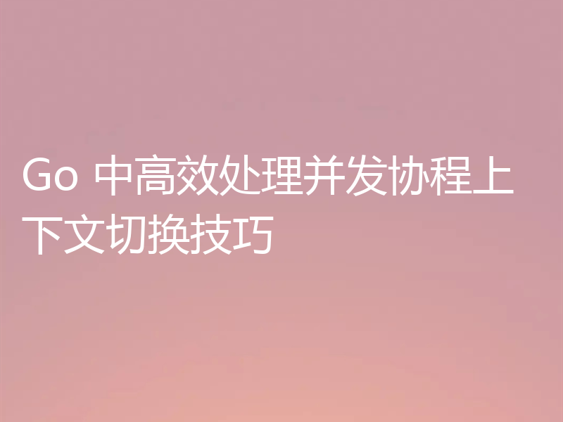 Go 中高效处理并发协程上下文切换技巧