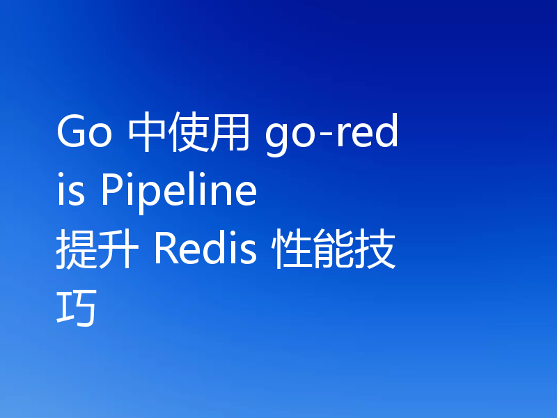 Go 中使用 go-redis Pipeline 提升 Redis 性能技巧