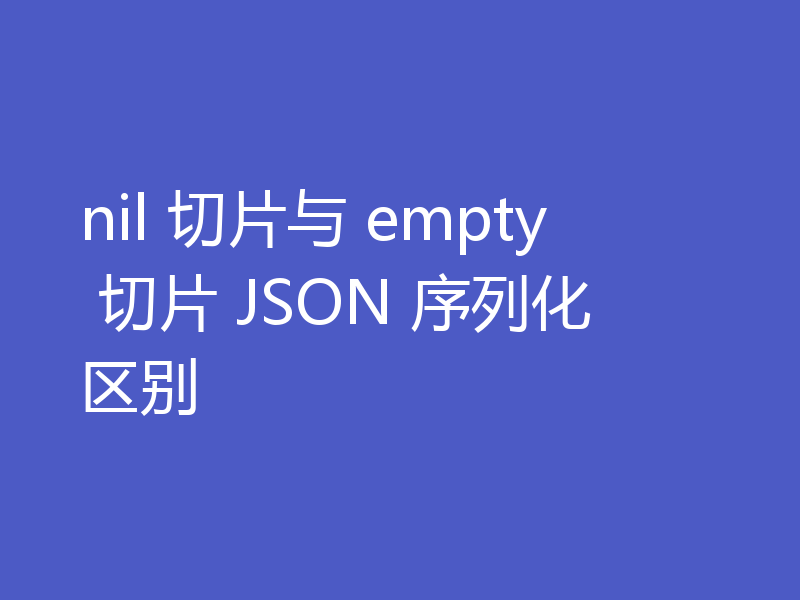 nil 切片与 empty 切片 JSON 序列化区别