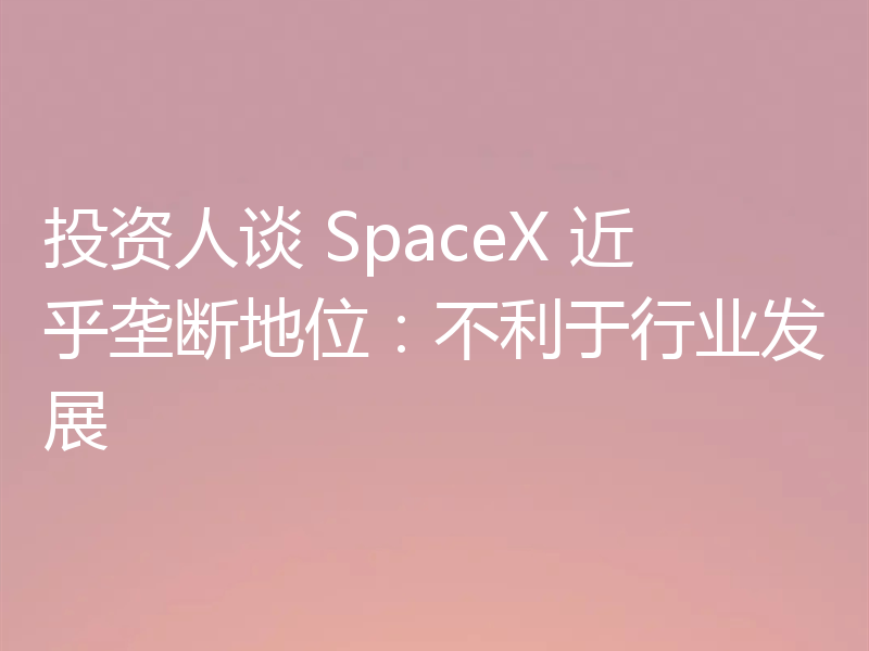 投资人谈 SpaceX 近乎垄断地位:不利于行业发展