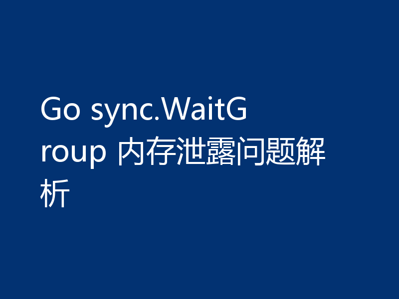 Go sync.WaitGroup 内存泄露问题解析